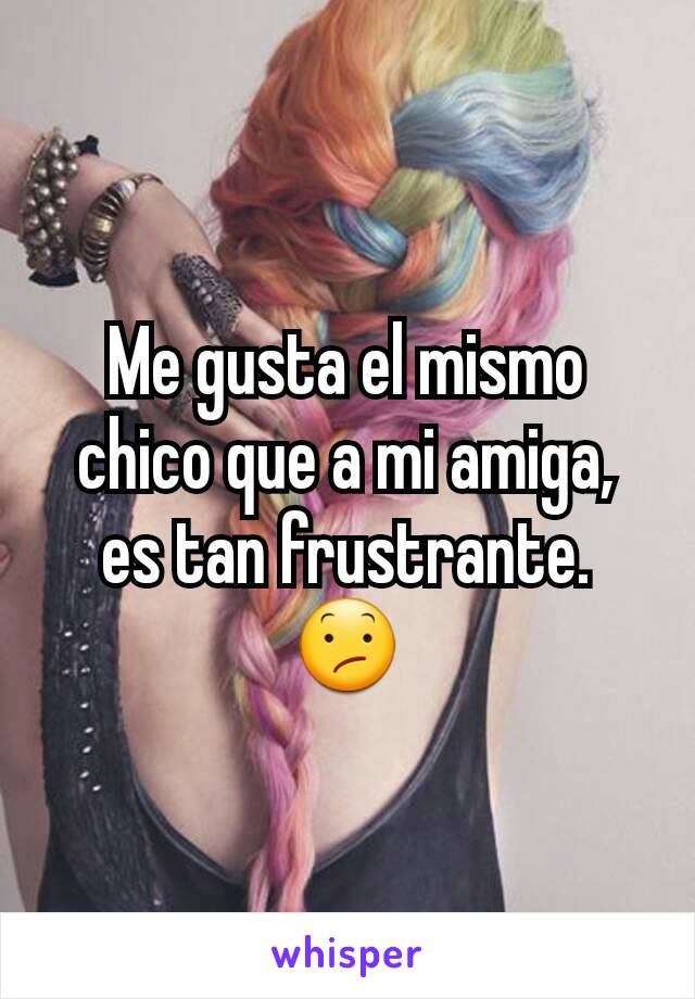 Me gusta el mismo chico que a mi amiga, es tan frustrante. 😕