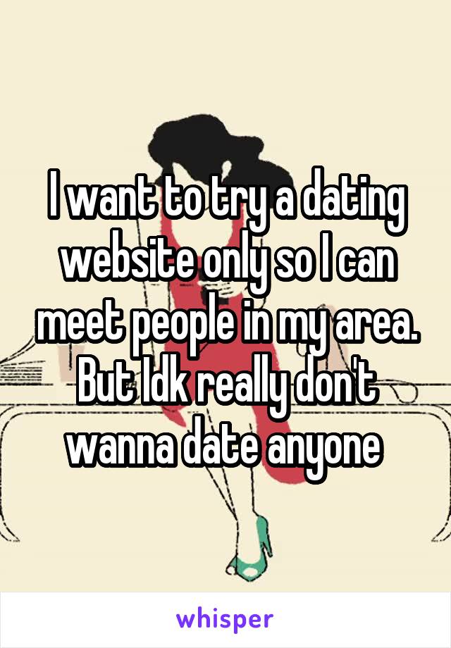 I want to try a dating website only so I can meet people in my area. But Idk really don't wanna date anyone 