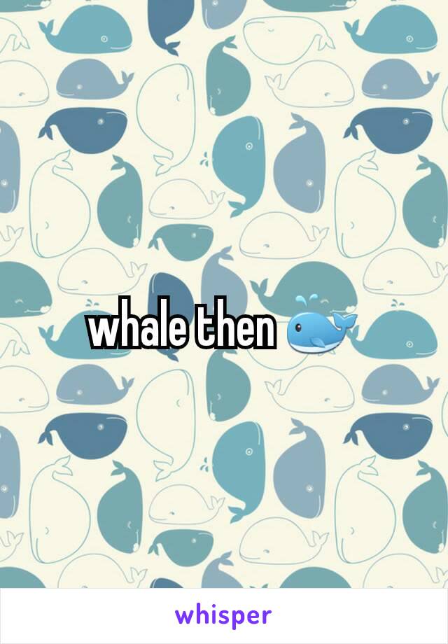 whale then 🐳