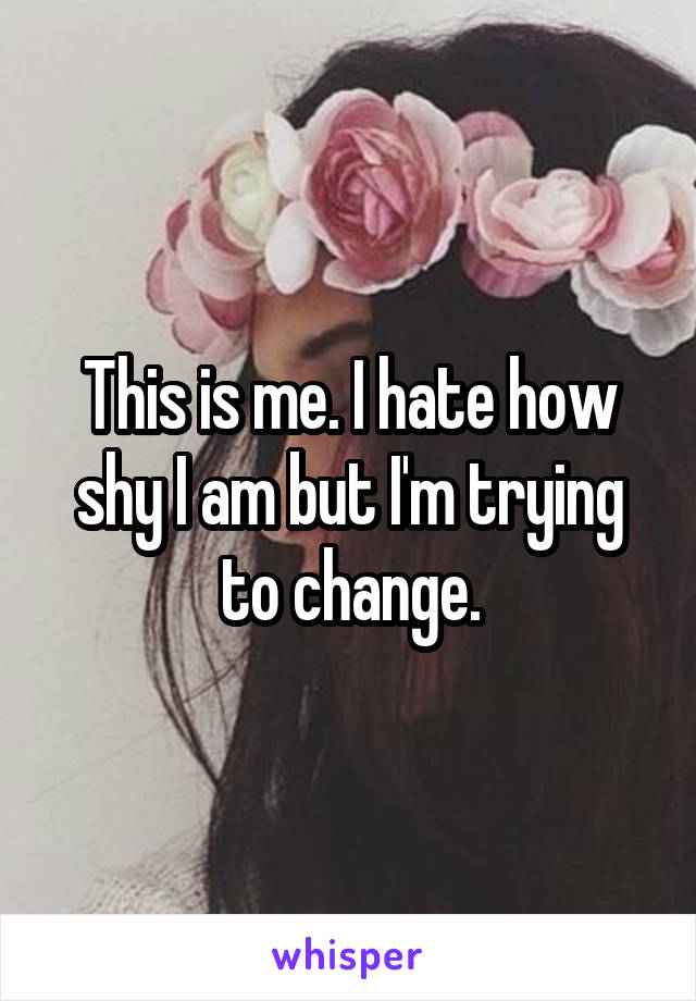 This is me. I hate how shy I am but I'm trying to change.