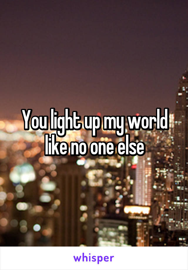 You light up my world like no one else