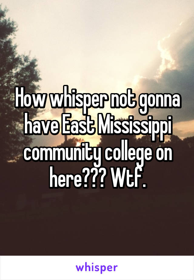 How whisper not gonna have East Mississippi community college on here??? Wtf.