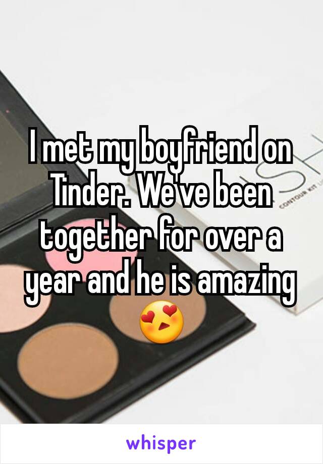 I met my boyfriend on Tinder. We've been together for over a year and he is amazing 😍