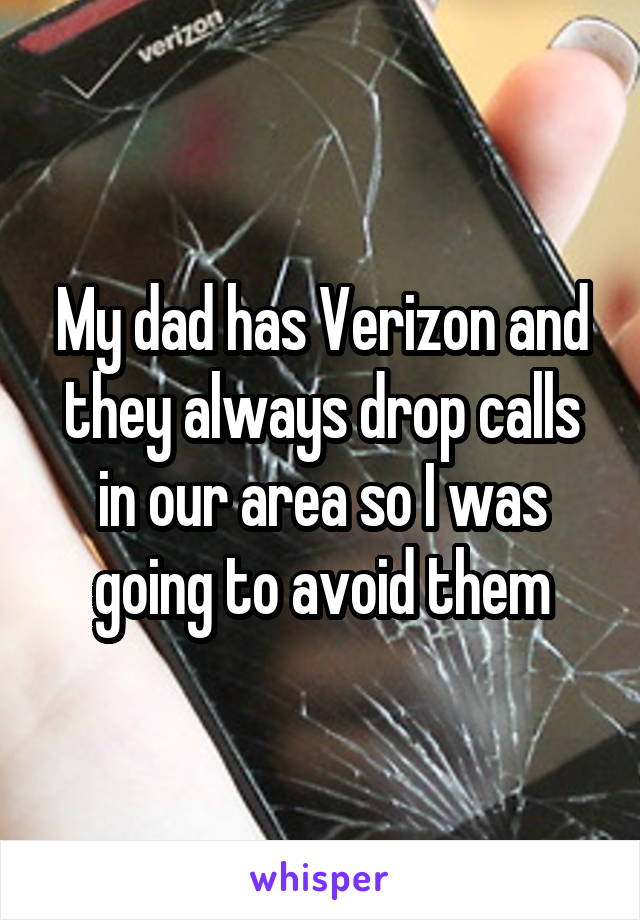 My dad has Verizon and they always drop calls in our area so I was going to avoid them