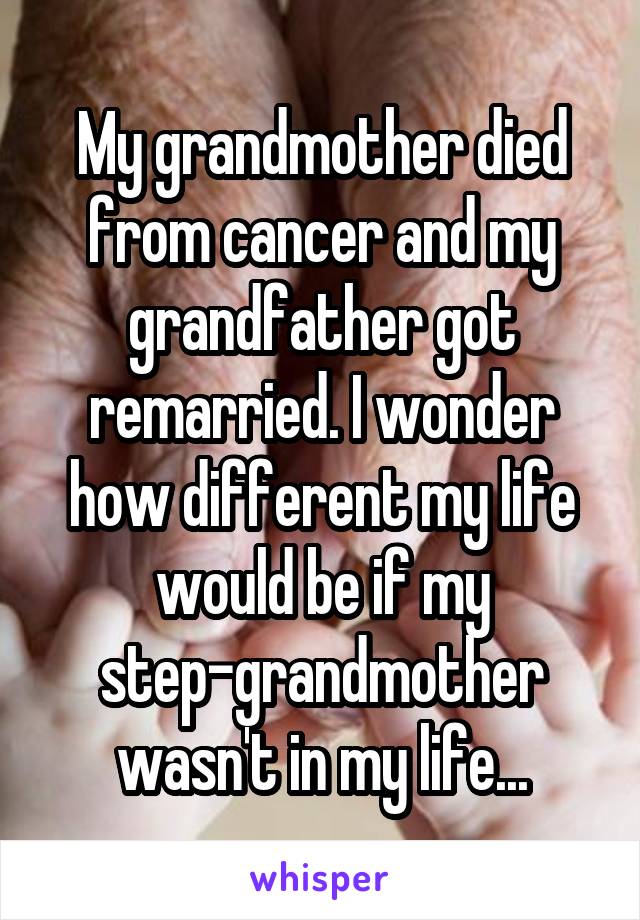 My grandmother died from cancer and my grandfather got remarried. I wonder how different my life would be if my step-grandmother wasn't in my life...