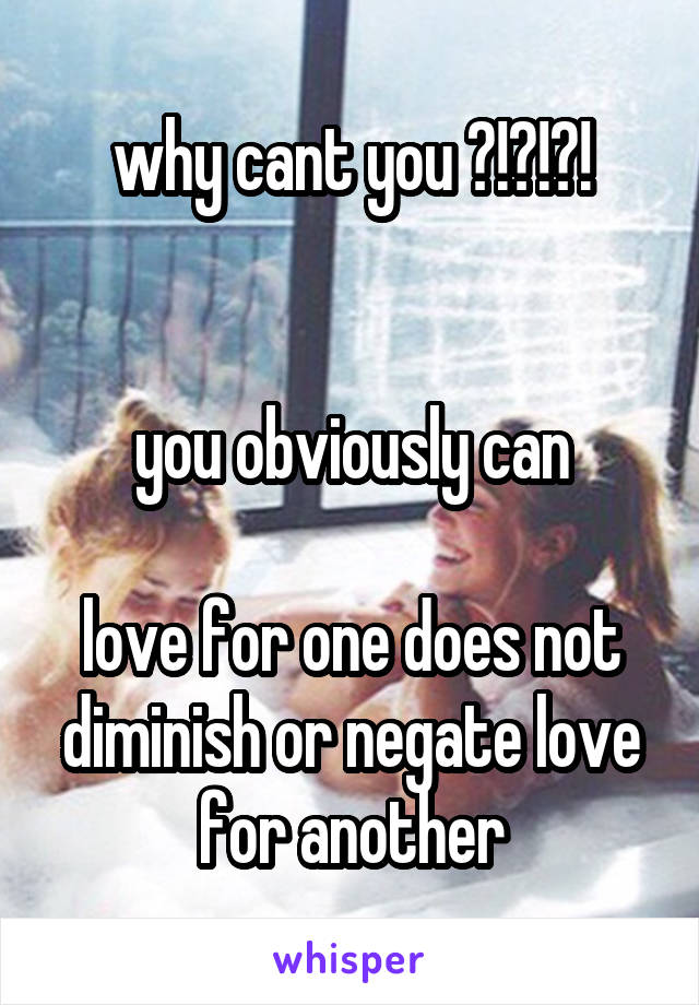 why cant you ?!?!?!


you obviously can

love for one does not diminish or negate love for another