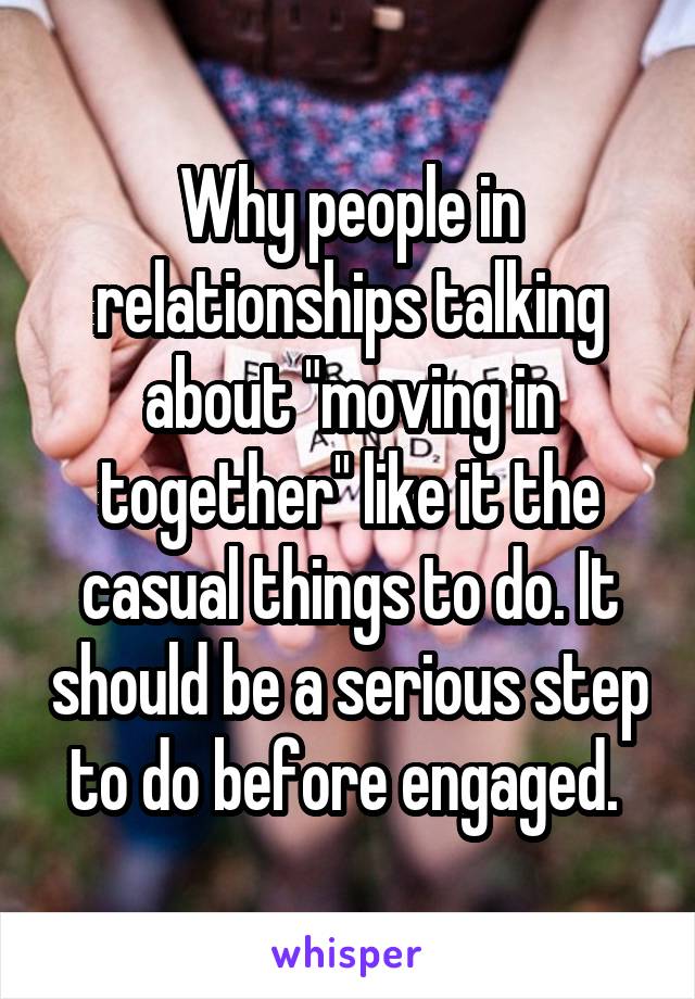 Why people in relationships talking about "moving in together" like it the casual things to do. It should be a serious step to do before engaged. 