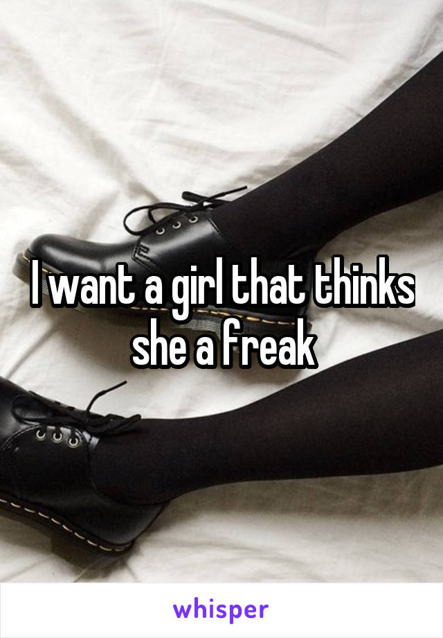 I want a girl that thinks she a freak