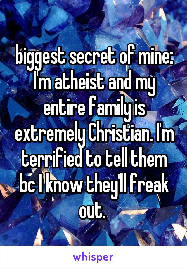 biggest secret of mine: I'm atheist and my entire family is extremely Christian. I'm terrified to tell them bc I know they'll freak out. 