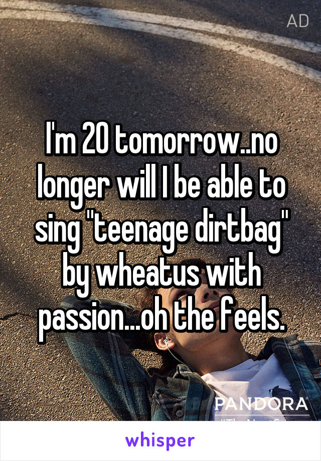 I'm 20 tomorrow..no longer will I be able to sing "teenage dirtbag" by wheatus with passion...oh the feels.