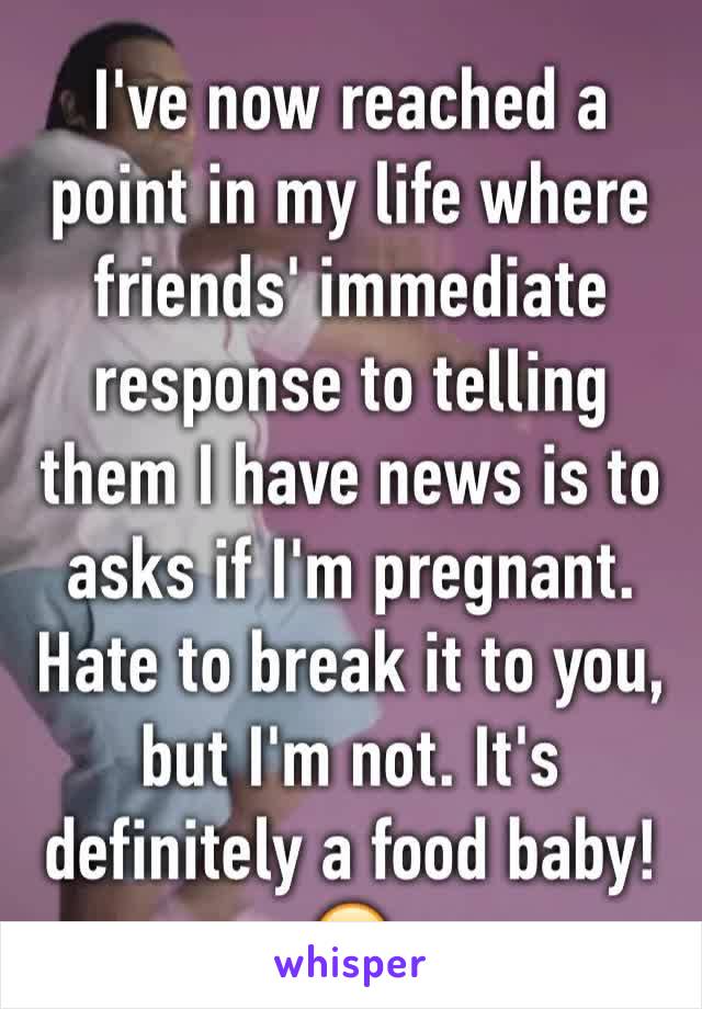 I've now reached a point in my life where friends' immediate response to telling them I have news is to asks if I'm pregnant. Hate to break it to you, but I'm not. It's definitely a food baby! 😂