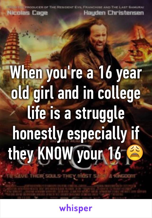 When you're a 16 year old girl and in college life is a struggle honestly especially if they KNOW your 16 😩