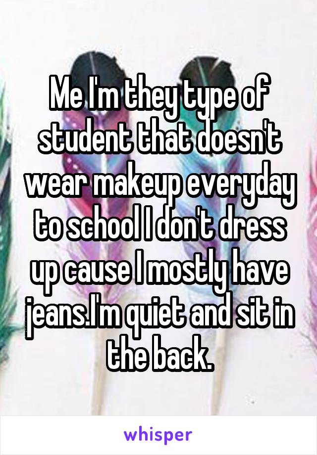 Me I'm they type of student that doesn't wear makeup everyday to school I don't dress up cause I mostly have jeans.I'm quiet and sit in the back.