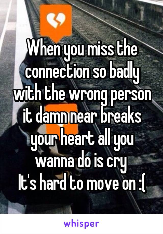 When you miss the connection so badly with the wrong person it damn near breaks your heart all you wanna do is cry 
It's hard to move on :(