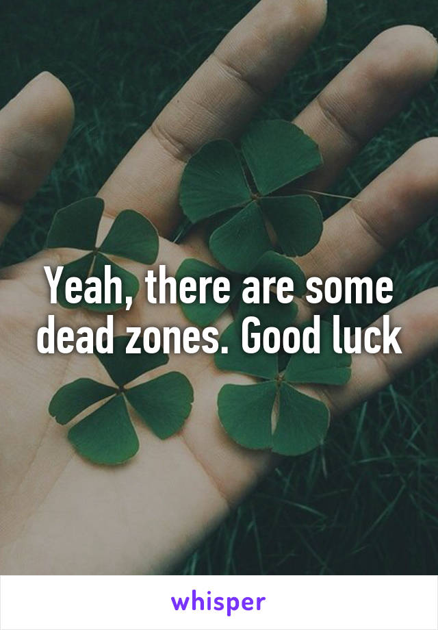 Yeah, there are some dead zones. Good luck