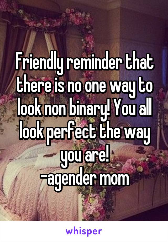 Friendly reminder that there is no one way to look non binary! You all look perfect the way you are!
-agender mom