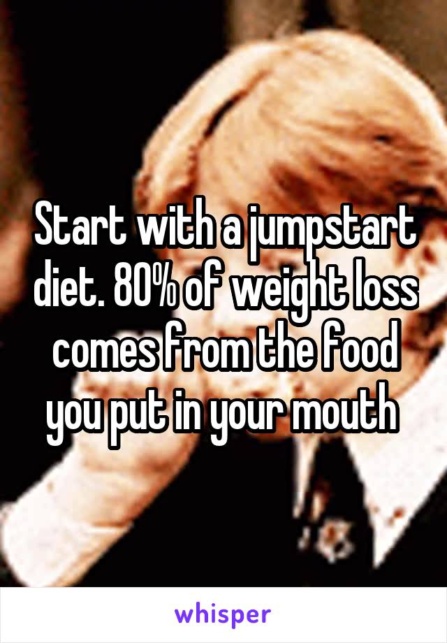 Start with a jumpstart diet. 80% of weight loss comes from the food you put in your mouth 