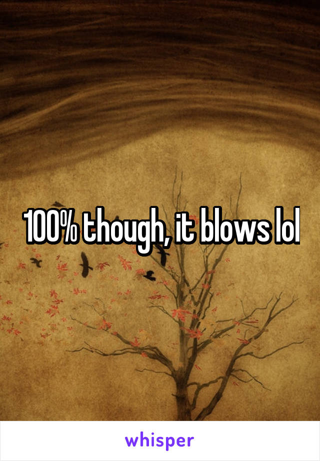 100% though, it blows lol