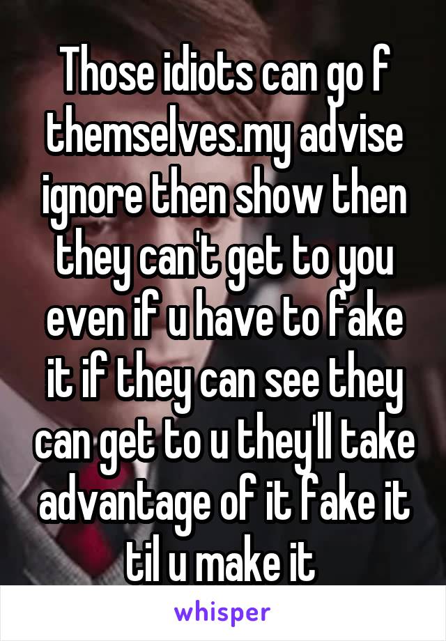 Those idiots can go f themselves.my advise ignore then show then they can't get to you even if u have to fake it if they can see they can get to u they'll take advantage of it fake it til u make it 