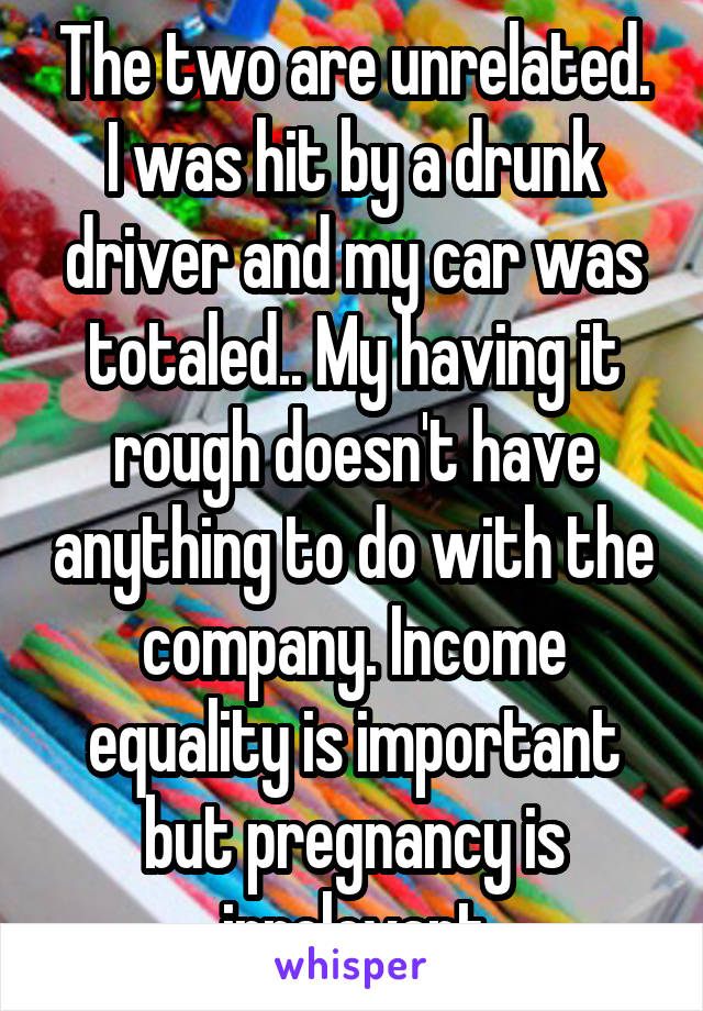 The two are unrelated. I was hit by a drunk driver and my car was totaled.. My having it rough doesn't have anything to do with the company. Income equality is important but pregnancy is irrelevant