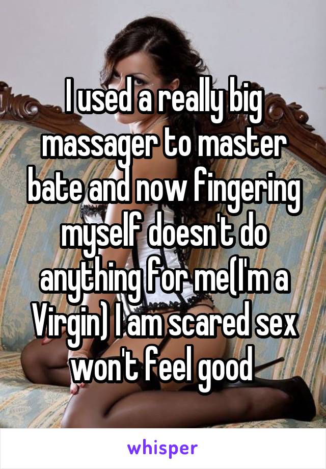 I used a really big massager to master bate and now fingering myself doesn't do anything for me(I'm a Virgin) I am scared sex won't feel good 
