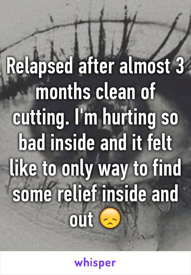 Relapsed after almost 3 months clean of cutting. I'm hurting so bad inside and it felt like to only way to find some relief inside and out 😞