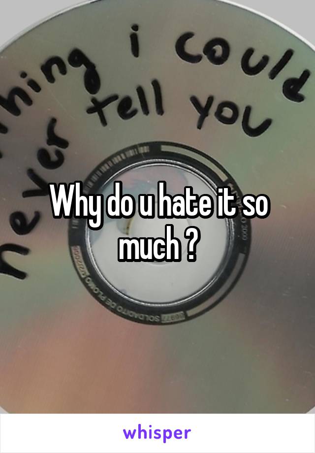 Why do u hate it so much ?