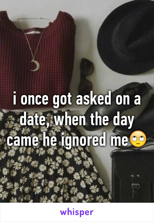 i once got asked on a date, when the day came he ignored me🙄