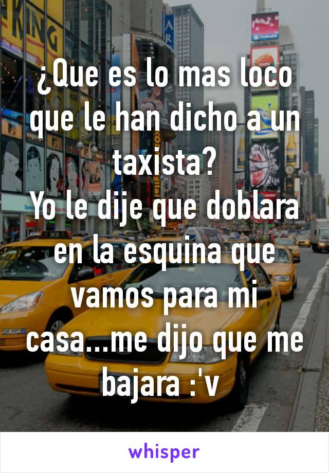 ¿Que es lo mas loco que le han dicho a un taxista?
Yo le dije que doblara en la esquina que vamos para mi casa...me dijo que me bajara :'v 