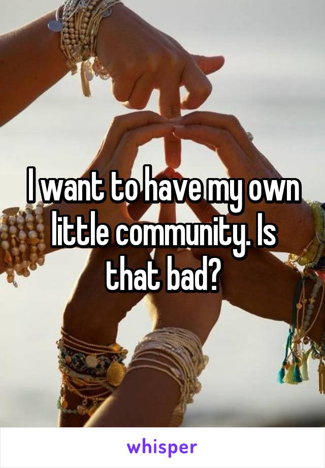 I want to have my own little community. Is that bad?