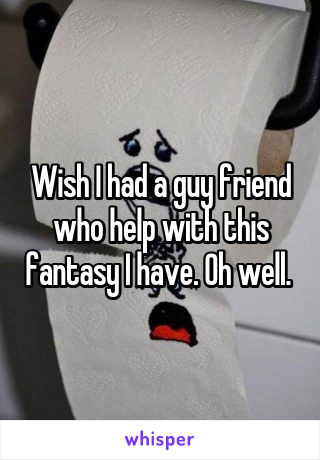 Wish I had a guy friend who help with this fantasy I have. Oh well. 