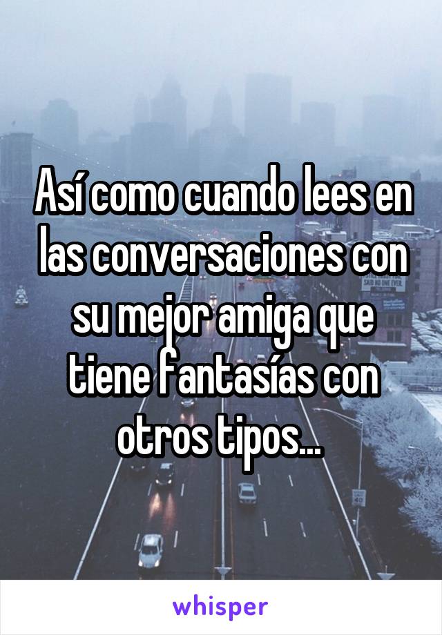 Así como cuando lees en las conversaciones con su mejor amiga que tiene fantasías con otros tipos... 