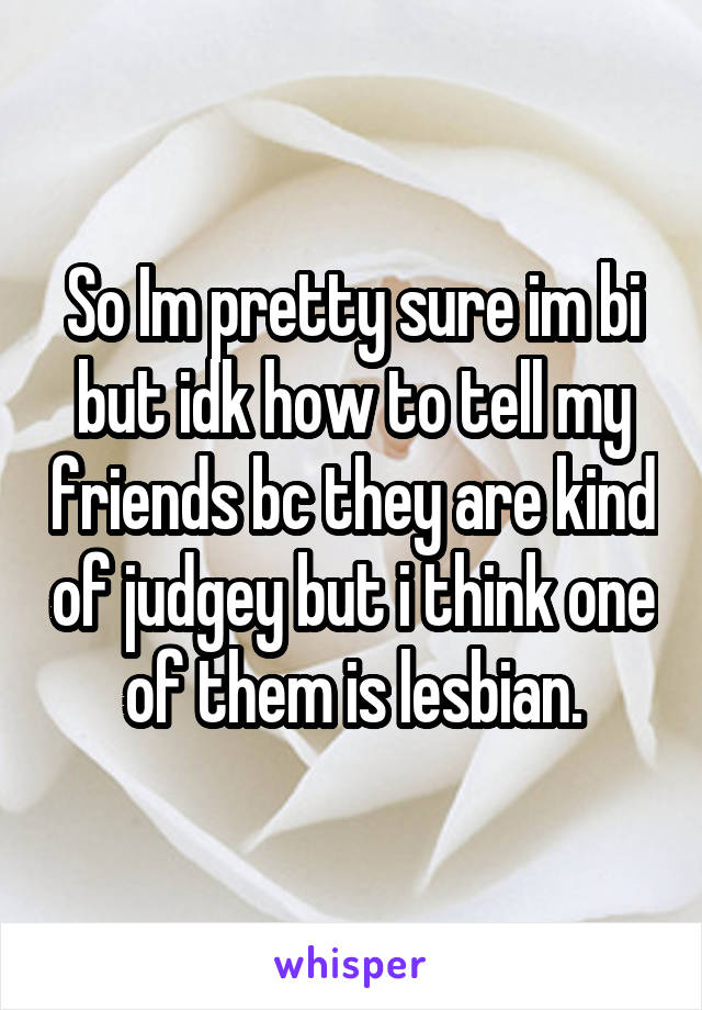 So Im pretty sure im bi but idk how to tell my friends bc they are kind of judgey but i think one of them is lesbian.