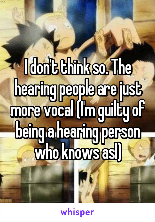 I don't think so. The hearing people are just more vocal (I'm guilty of being a hearing person who knows asl)