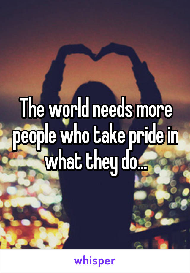 The world needs more people who take pride in what they do...