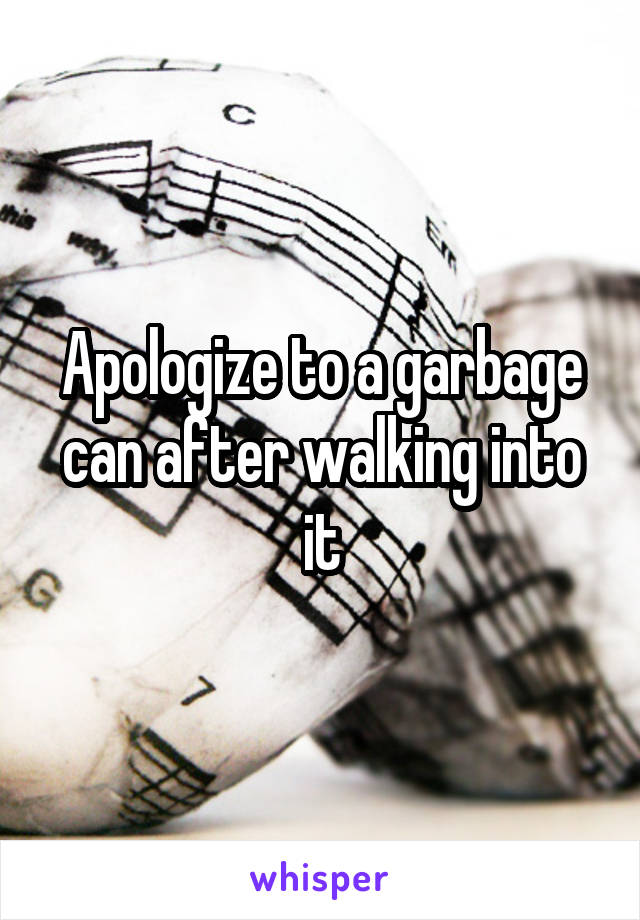 Apologize to a garbage can after walking into it