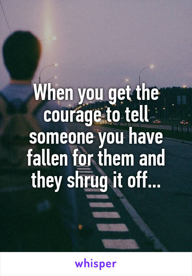 When you get the courage to tell someone you have fallen for them and they shrug it off...