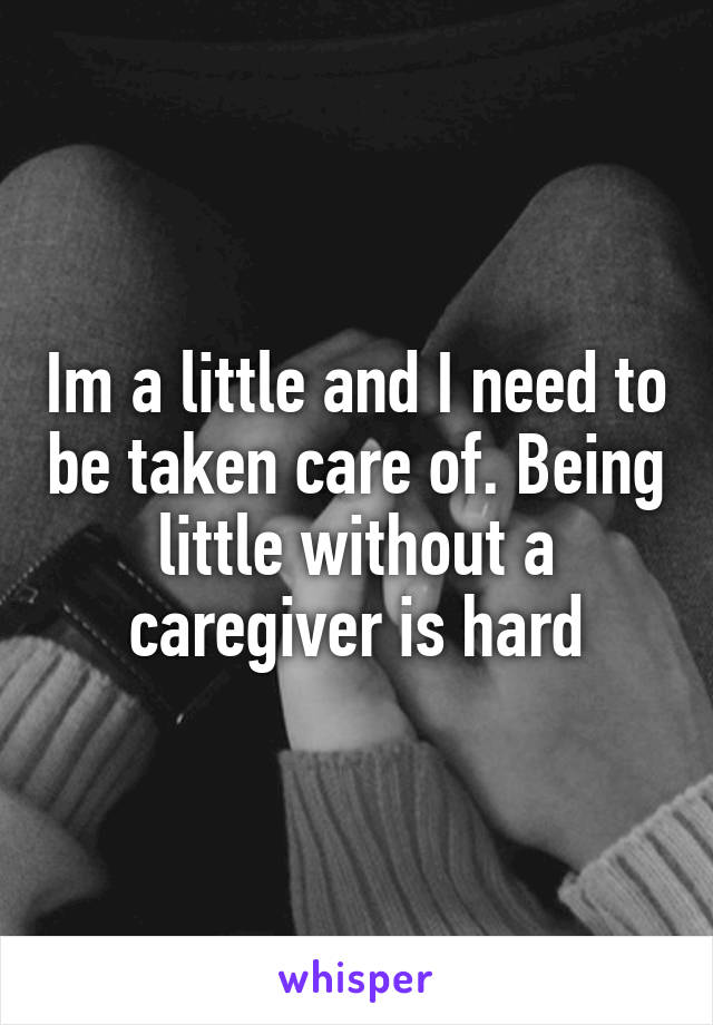 Im a little and I need to be taken care of. Being little without a caregiver is hard