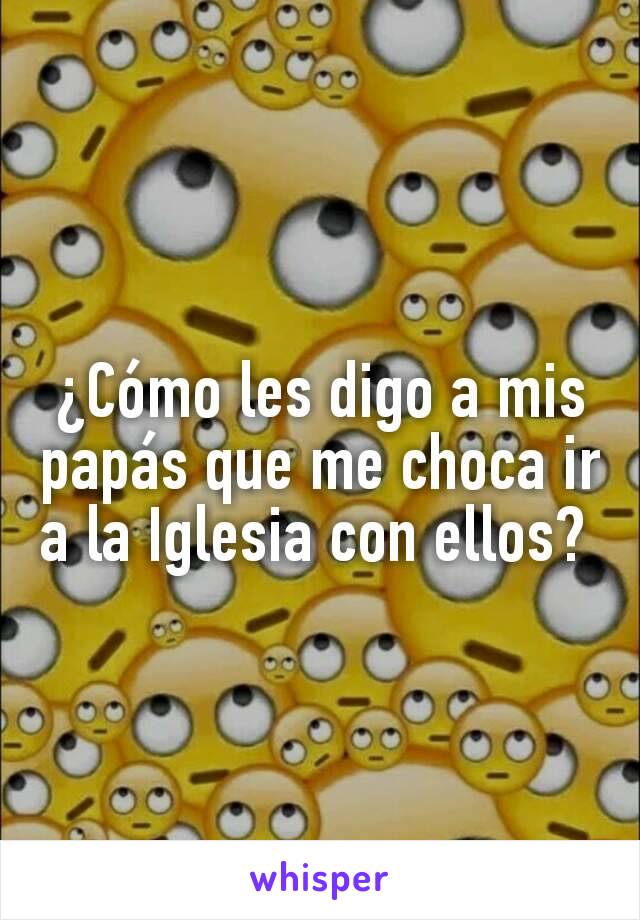 ¿Cómo les digo a mis papás que me choca ir a la Iglesia con ellos? 