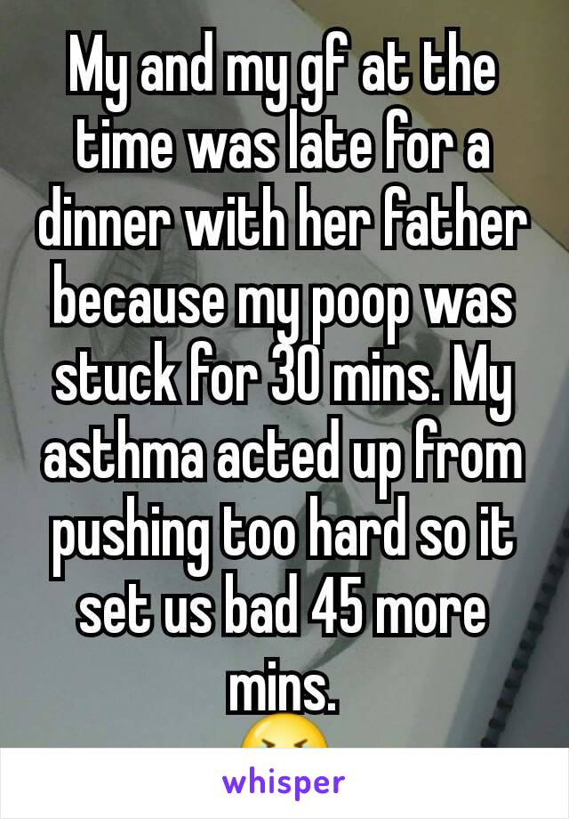 My and my gf at the time was late for a dinner with her father because my poop was stuck for 30 mins. My asthma acted up from pushing too hard so it set us bad 45 more mins.
😭