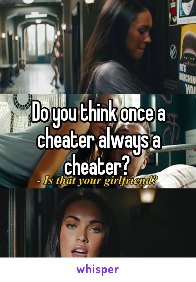 Do you think once a cheater always a cheater? 