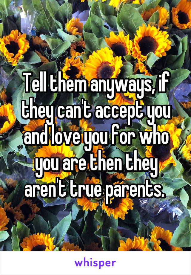 Tell them anyways, if they can't accept you and love you for who you are then they aren't true parents. 