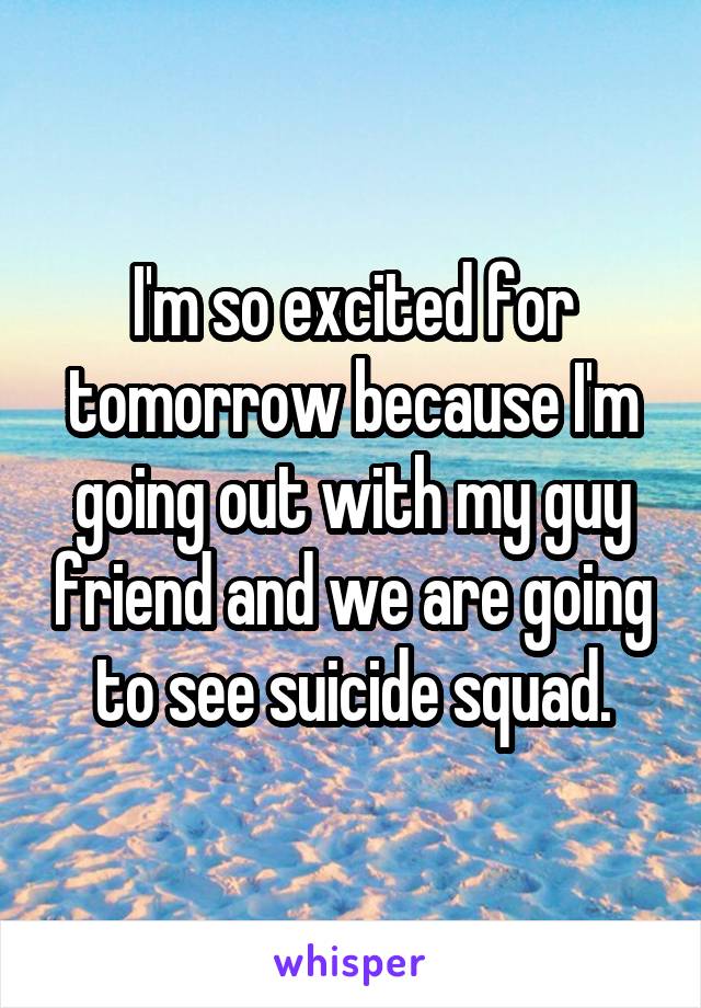 I'm so excited for tomorrow because I'm going out with my guy friend and we are going to see suicide squad.