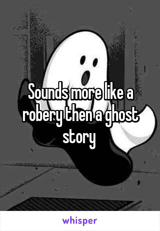 Sounds more like a robery then a ghost story 