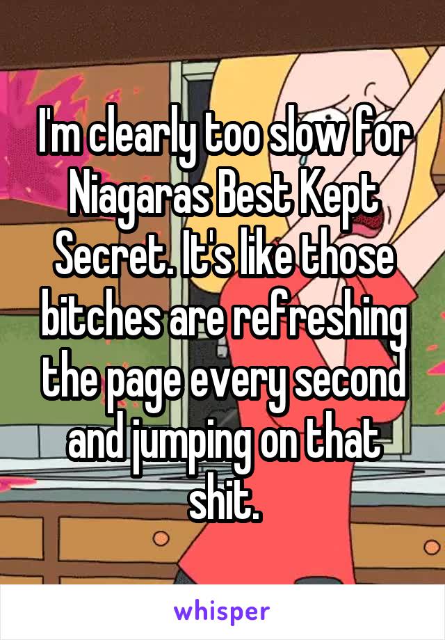 I'm clearly too slow for Niagaras Best Kept Secret. It's like those bitches are refreshing the page every second and jumping on that shit.