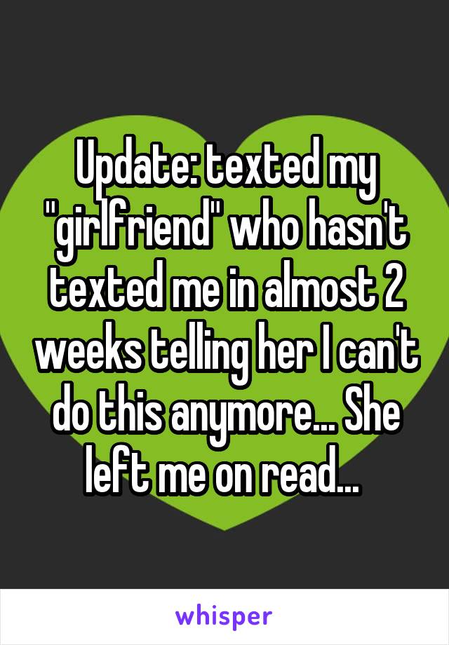 Update: texted my "girlfriend" who hasn't texted me in almost 2 weeks telling her I can't do this anymore... She left me on read... 