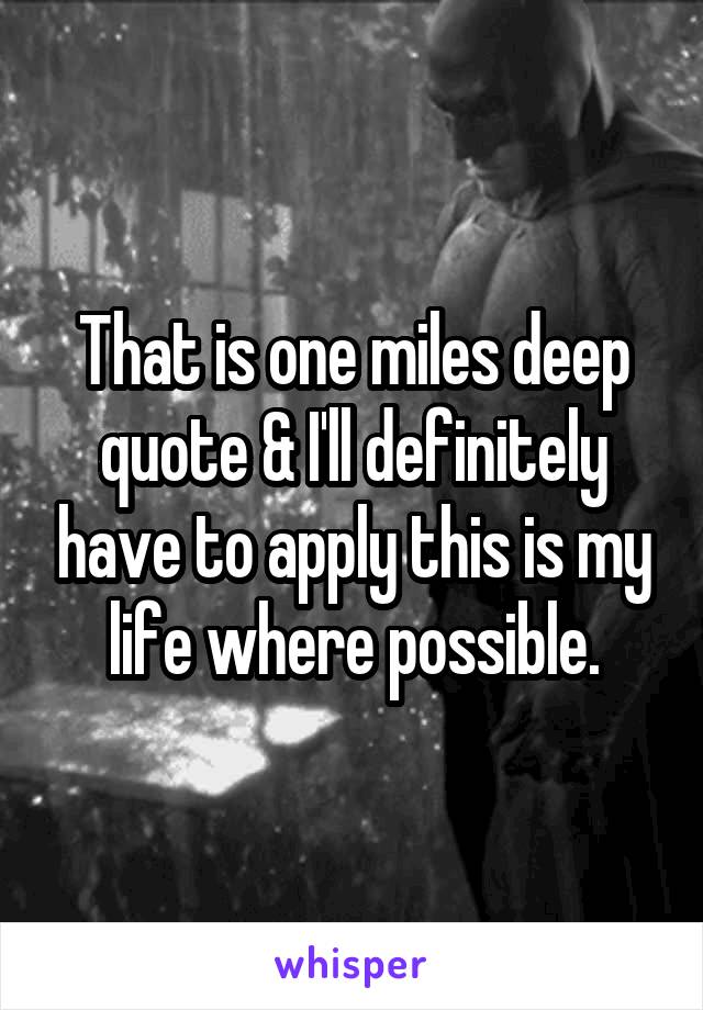 That is one miles deep quote & I'll definitely have to apply this is my life where possible.