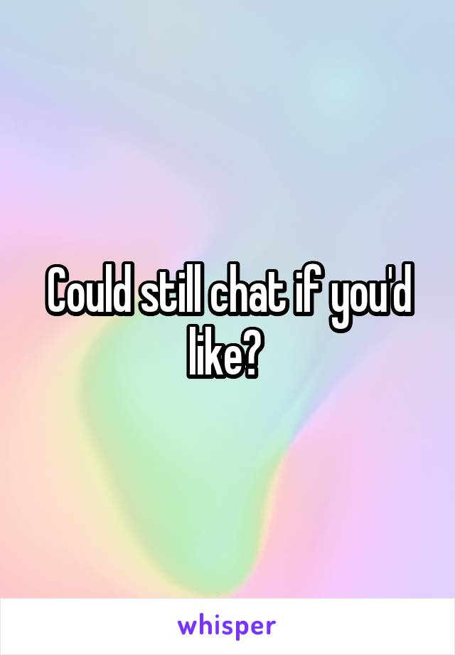 Could still chat if you'd like? 