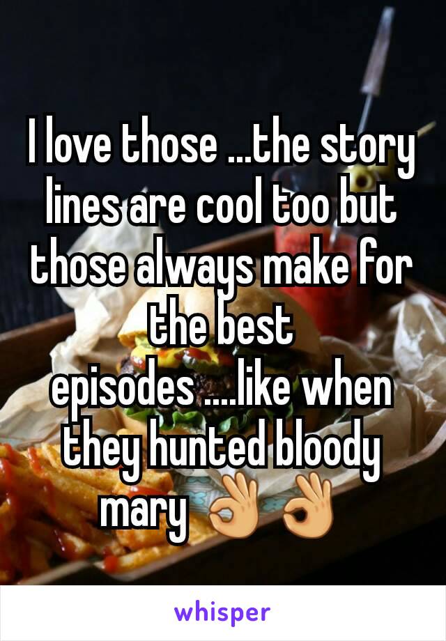 I love those ...the story lines are cool too but those always make for the best episodes ....like when they hunted bloody mary 👌👌