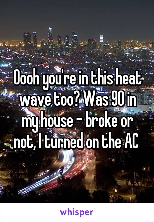 Oooh you're in this heat wave too? Was 90 in my house - broke or not, I turned on the AC 